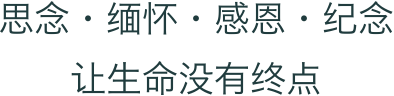 思念·缅怀·感恩·纪念 让生命没有终点